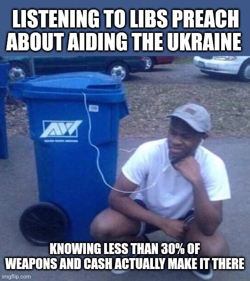 LISTENING TO LIBS PREACH ABOUT AIDING THE UKRAINE; KNOWING LESS THAN 30% OF WEAPONS AND CASH ACTUALLY MAKE IT THERE | image tagged in funny memes | made w/ Imgflip meme maker