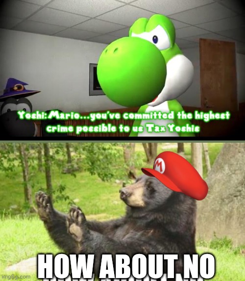 HOW ABOUT NO |  HOW ABOUT NO | image tagged in tax yoshi highes crime,how about no bear,taxes,yoshi,mario,smg4 | made w/ Imgflip meme maker