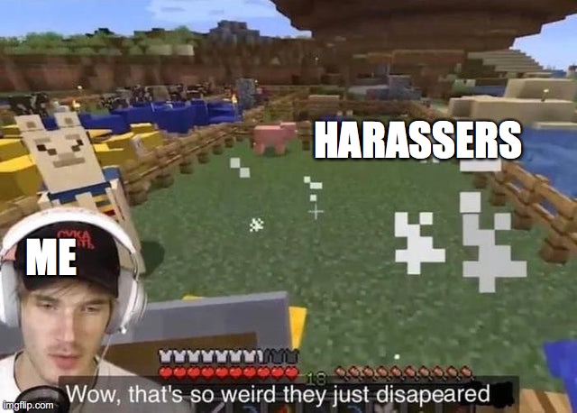 . | HARASSERS; ME | image tagged in they just disappeared | made w/ Imgflip meme maker