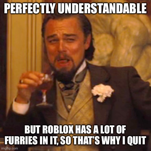 Laughing Leo Meme | PERFECTLY UNDERSTANDABLE BUT ROBLOX HAS A LOT OF FURRIES IN IT, SO THAT’S WHY I QUIT | image tagged in memes,laughing leo | made w/ Imgflip meme maker