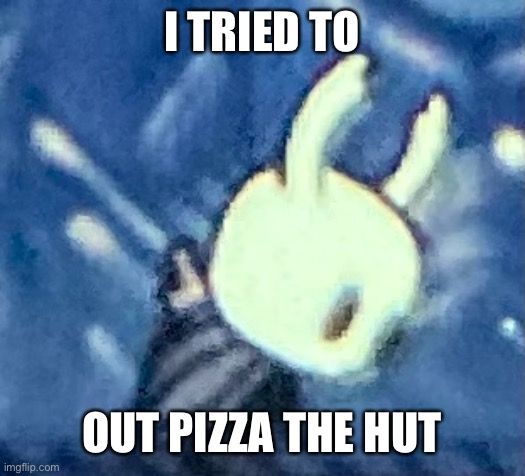 Death | I TRIED TO; OUT PIZZA THE HUT | image tagged in hollow knight,memes,unfunny,pizza,death | made w/ Imgflip meme maker