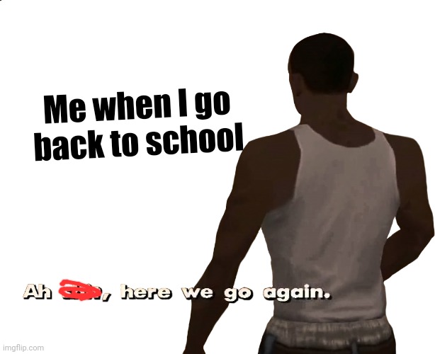 Pls no school ? |  Me when I go back to school | image tagged in oh shit here we go again,funny | made w/ Imgflip meme maker