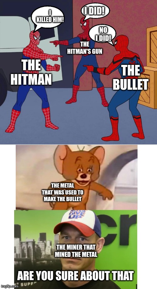 I killed him 2.0 |  I KILLED HIM! I DID! NO I DID! THE HITMAN'S GUN; THE HITMAN; THE BULLET; THE METAL THAT WAS USED TO MAKE THE BULLET; THE MINER THAT MINED THE METAL; ARE YOU SURE ABOUT THAT | image tagged in spider man triple,jerry,are you sure about that,memes,hmmm,oh wow are you actually reading these tags | made w/ Imgflip meme maker