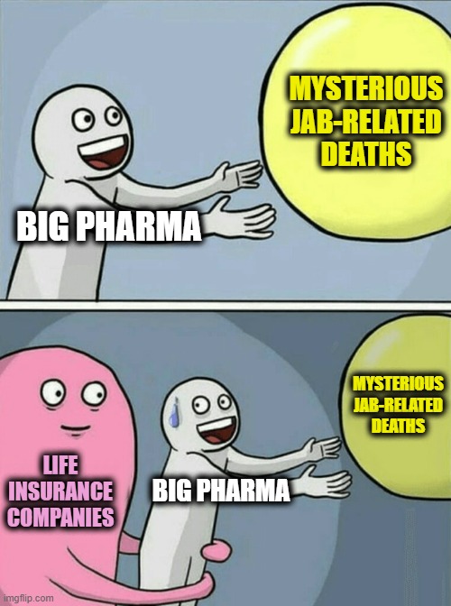 Lawsuits can be Surprisingly Effective | MYSTERIOUS JAB-RELATED DEATHS; BIG PHARMA; MYSTERIOUS JAB-RELATED DEATHS; LIFE INSURANCE COMPANIES; BIG PHARMA | image tagged in memes,running away balloon | made w/ Imgflip meme maker