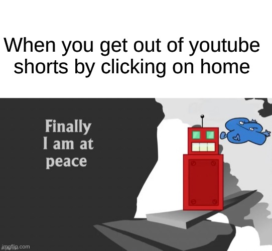 When you get out of youtube shorts by clicking on home | image tagged in blank white template,finally i am at peace | made w/ Imgflip meme maker