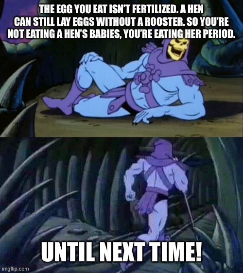 Skeletor disturbing facts | THE EGG YOU EAT ISN’T FERTILIZED. A HEN CAN STILL LAY EGGS WITHOUT A ROOSTER. SO YOU’RE NOT EATING A HEN’S BABIES, YOU’RE EATING HER PERIOD. UNTIL NEXT TIME! | image tagged in skeletor disturbing facts,eggs,chicken,facts,gross,fun fact | made w/ Imgflip meme maker