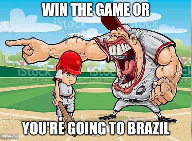 I'm Sorry Coach | WIN THE GAME OR; YOU'RE GOING TO BRAZIL | image tagged in i m sorry coach | made w/ Imgflip meme maker