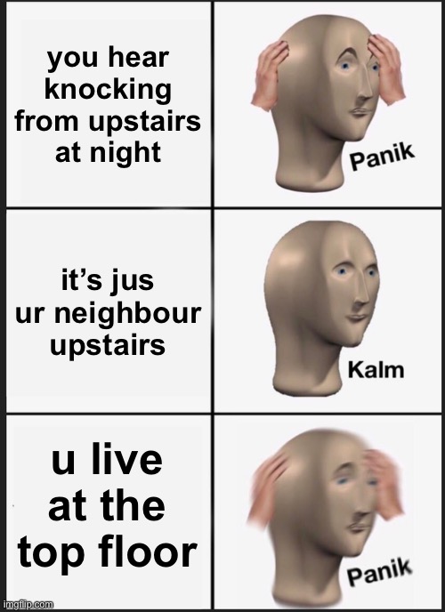 oh boy | you hear knocking from upstairs at night; it’s jus ur neighbour upstairs; u live at the top floor | image tagged in memes,panik kalm panik | made w/ Imgflip meme maker