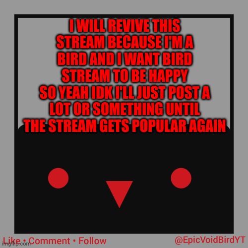 I'll do my best | I WILL REVIVE THIS STREAM BECAUSE I'M A BIRD AND I WANT BIRD STREAM TO BE HAPPY
SO YEAH IDK I'LL JUST POST A LOT OR SOMETHING UNTIL THE STREAM GETS POPULAR AGAIN | image tagged in epicvoidbirds announcement template,birds,help | made w/ Imgflip meme maker