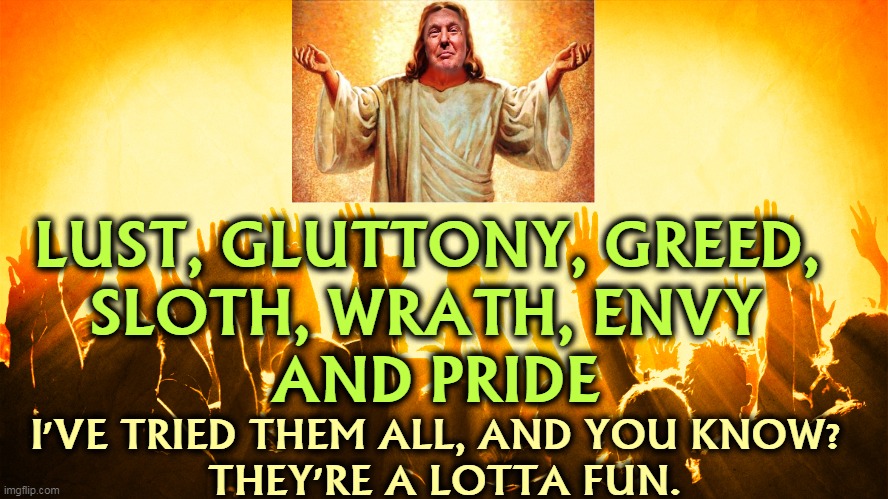 LUST, GLUTTONY, GREED, 

SLOTH, WRATH, ENVY 
AND PRIDE; I'VE TRIED THEM ALL, AND YOU KNOW? 
THEY'RE A LOTTA FUN. | image tagged in seven deadly sins,trump,jesus,jesus christ | made w/ Imgflip meme maker