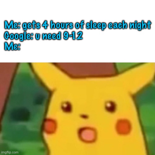 Surprised Pikachu | Me: gets 4 hours of sleep each night 
Google: u need 9-12
Me: | image tagged in memes,surprised pikachu | made w/ Imgflip meme maker