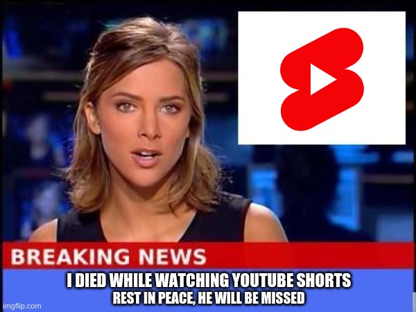 do not watch youtube tiktok | I DIED WHILE WATCHING YOUTUBE SHORTS; REST IN PEACE, HE WILL BE MISSED | image tagged in breaking news,memes,youtube,funny memes,oh wow are you actually reading these tags | made w/ Imgflip meme maker