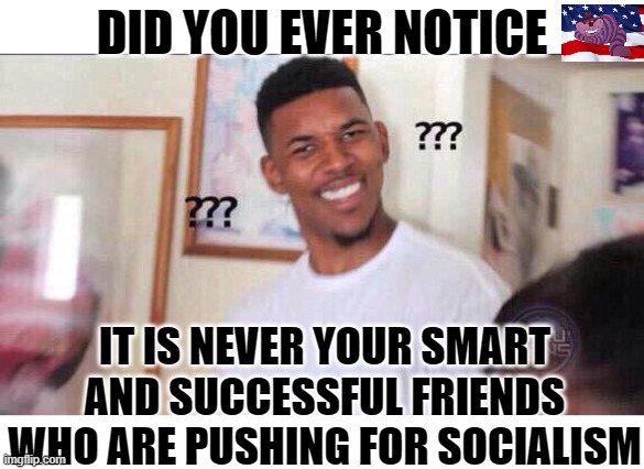 Only losers want the government to provide everything for them. | DID YOU EVER NOTICE; IT IS NEVER YOUR SMART AND SUCCESSFUL FRIENDS WHO ARE PUSHING FOR SOCIALISM | image tagged in black guy confused | made w/ Imgflip meme maker