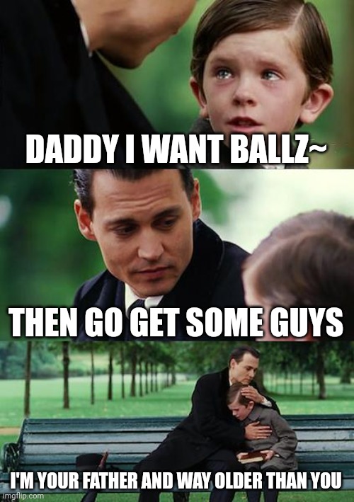 Finding Neverland | DADDY I WANT BALLZ~; THEN GO GET SOME GUYS; I'M YOUR FATHER AND WAY OLDER THAN YOU | image tagged in memes,finding neverland | made w/ Imgflip meme maker