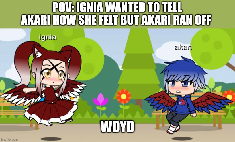 POV: IGNIA WANTED TO TELL AKARI HOW SHE FELT BUT AKARI RAN OFF; WDYD | made w/ Imgflip meme maker