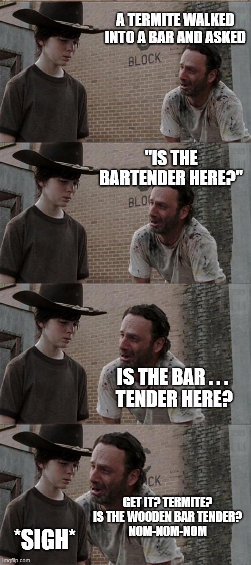 Tender and Juicy |  A TERMITE WALKED INTO A BAR AND ASKED; "IS THE BARTENDER HERE?"; IS THE BAR . . . 
TENDER HERE? GET IT? TERMITE? IS THE WOODEN BAR TENDER?
NOM-NOM-NOM; *SIGH* | image tagged in memes,rick and carl long | made w/ Imgflip meme maker