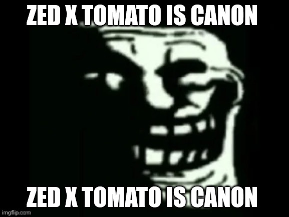 Trollge | ZED X TOMATO IS CANON; ZED X TOMATO IS CANON | image tagged in trollge | made w/ Imgflip meme maker