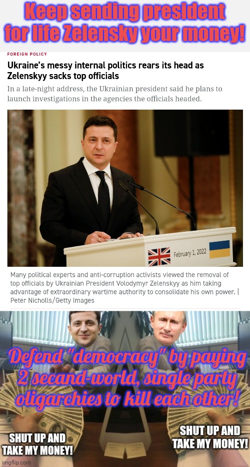 Shut up and take my money! | Keep sending president for life Zelensky your money! Defend "democracy" by paying 2 secand-world, single party oligarchies to kill each other! | image tagged in zelenskyy,putin,secand world,oligarchy,shut up and take my money | made w/ Imgflip meme maker