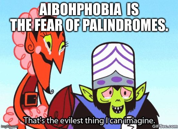 Aibohphobia spelled backward is Aibohphobia | AIBOHPHOBIA  IS THE FEAR OF PALINDROMES. | image tagged in that's the evilest thing i can imagine | made w/ Imgflip meme maker