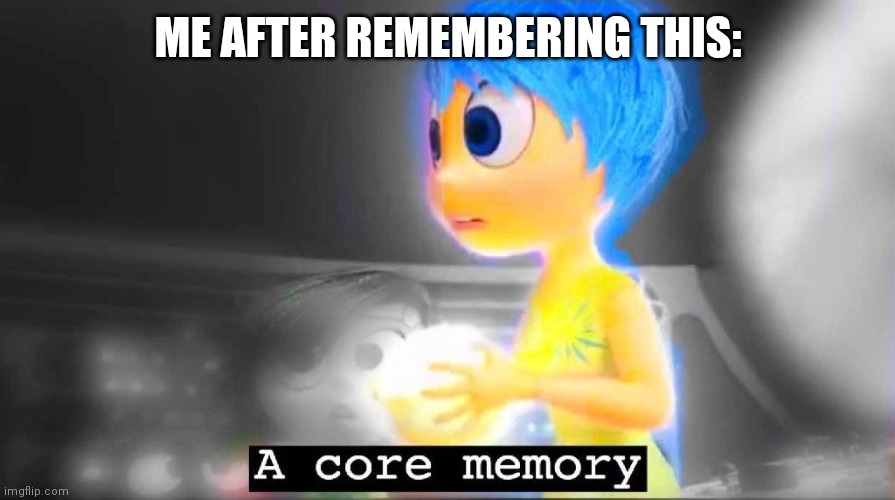 A core memory | ME AFTER REMEMBERING THIS: | image tagged in a core memory | made w/ Imgflip meme maker