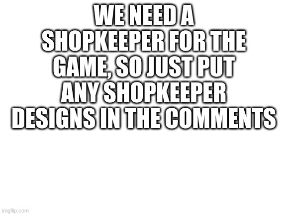 Blank White Template | WE NEED A SHOPKEEPER FOR THE GAME, SO JUST PUT ANY SHOPKEEPER DESIGNS IN THE COMMENTS | image tagged in blank white template | made w/ Imgflip meme maker