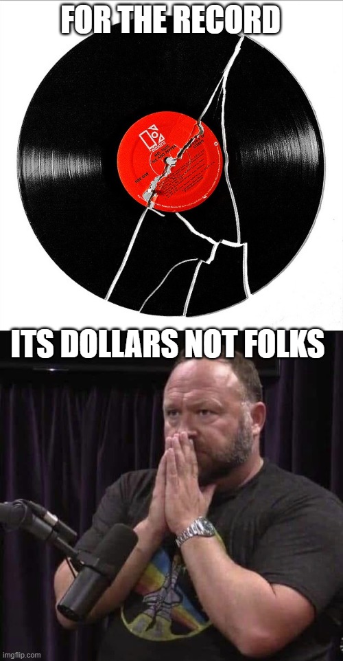 FOR THE RECORD ITS DOLLARS NOT FOLKS | image tagged in broken record,alex jones inhales | made w/ Imgflip meme maker