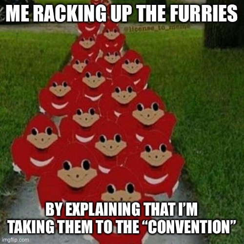 Ugandan knuckles army | ME RACKING UP THE FURRIES BY EXPLAINING THAT I’M TAKING THEM TO THE “CONVENTION” | image tagged in ugandan knuckles army | made w/ Imgflip meme maker