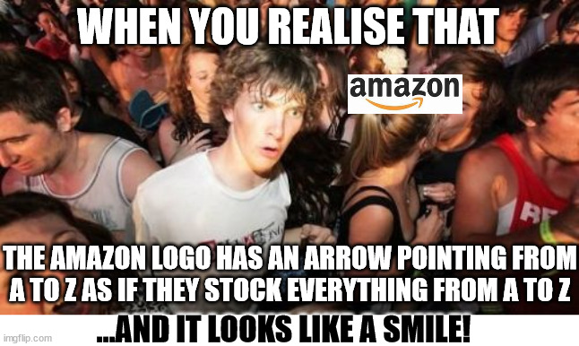 Clarence thinks about logos |  WHEN YOU REALISE THAT; THE AMAZON LOGO HAS AN ARROW POINTING FROM A TO Z AS IF THEY STOCK EVERYTHING FROM A TO Z; ...AND IT LOOKS LIKE A SMILE! | image tagged in memes,sudden clarity clarence | made w/ Imgflip meme maker
