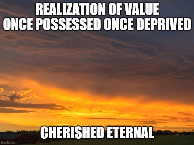 Haiku |  REALIZATION OF VALUE

ONCE POSSESSED ONCE DEPRIVED; CHERISHED ETERNAL | image tagged in sunset | made w/ Imgflip meme maker