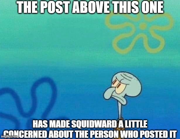 squidward looking up | THE POST ABOVE THIS ONE; HAS MADE SQUIDWARD A LITTLE CONCERNED ABOUT THE PERSON WHO POSTED IT | image tagged in squidward looking up | made w/ Imgflip meme maker