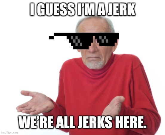 Guess I'll die  | I GUESS I’M A JERK WE’RE ALL JERKS HERE. | image tagged in guess i'll die | made w/ Imgflip meme maker