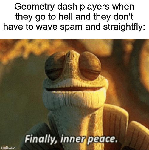 Finally, inner peace. | Geometry dash players when they go to hell and they don't have to wave spam and straightfly: | image tagged in finally inner peace | made w/ Imgflip meme maker