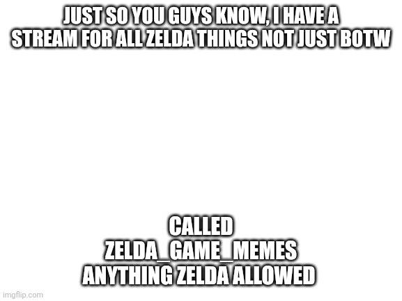 ANNOUNCEMENT | JUST SO YOU GUYS KNOW, I HAVE A STREAM FOR ALL ZELDA THINGS NOT JUST BOTW; CALLED
ZELDA_GAME_MEMES
ANYTHING ZELDA ALLOWED | image tagged in blank white template,announcement,stream | made w/ Imgflip meme maker