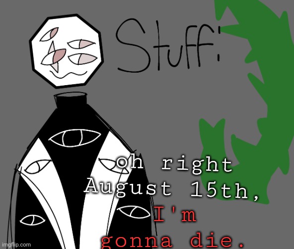 I'm gonna die. oh right August 15th, | image tagged in stuff | made w/ Imgflip meme maker