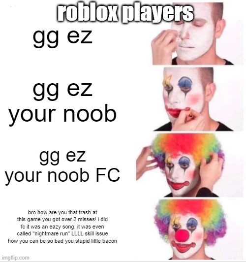 Clown Applying Makeup | roblox players; gg ez; gg ez your noob; gg ez your noob FC; bro how are you that trash at this game you got over 2 misses! i did fc it was an eazy song. it was even called "nightmare run" LLLL skill issue how you can be so bad you stupid little bacon | image tagged in memes,clown applying makeup | made w/ Imgflip meme maker