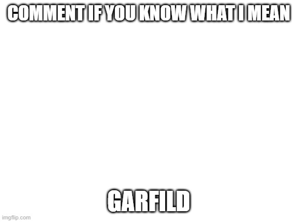 Blank White Template | COMMENT IF YOU KNOW WHAT I MEAN; GARFILD | image tagged in blank white template | made w/ Imgflip meme maker