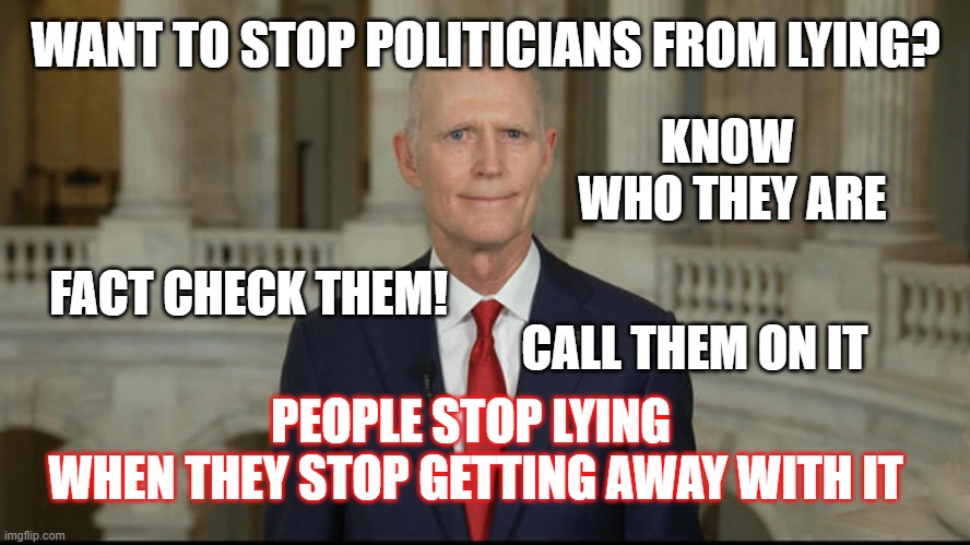 Fact check 'em | WANT TO STOP POLITICIANS FROM LYING? KNOW 
WHO THEY ARE; FACT CHECK THEM! CALL THEM ON IT; PEOPLE STOP LYING 
WHEN THEY STOP GETTING AWAY WITH IT | made w/ Imgflip meme maker