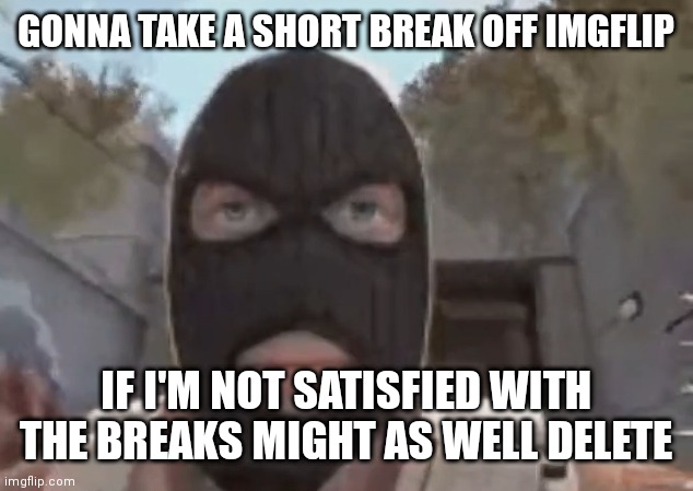 blogol | GONNA TAKE A SHORT BREAK OFF IMGFLIP; IF I'M NOT SATISFIED WITH THE BREAKS MIGHT AS WELL DELETE | image tagged in blogol | made w/ Imgflip meme maker