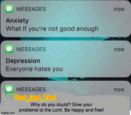 WHOLESOME |  Yeet_just_Yeet; Why do you doubt? Give your problems to the Lord. Be happy and free! | image tagged in anxiety/depression texts | made w/ Imgflip meme maker