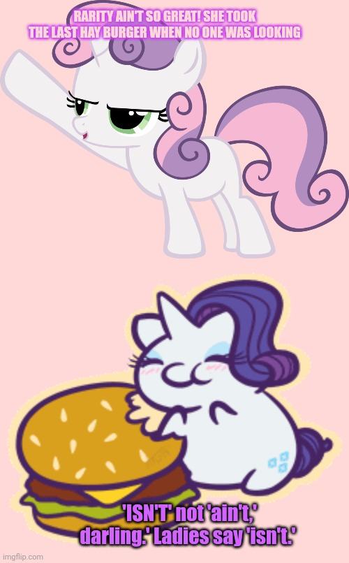 Sweetie belle problems | RARITY AIN'T SO GREAT! SHE TOOK THE LAST HAY BURGER WHEN NO ONE WAS LOOKING; 'ISN'T' not 'ain't,' darling.' Ladies say 'isn't.' | image tagged in sweetie belle,problems,mlp meme,rarity | made w/ Imgflip meme maker