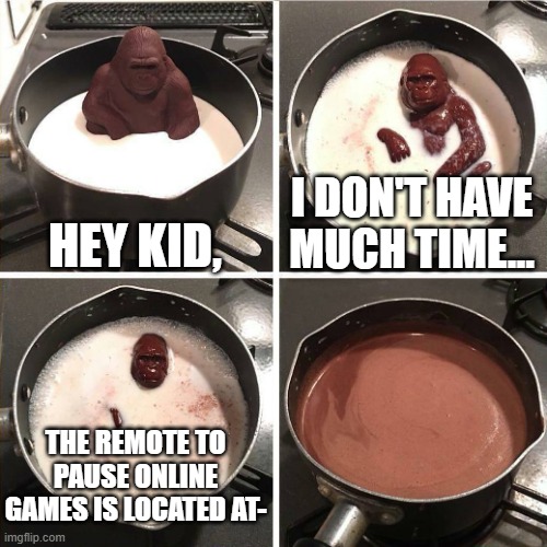 GOD DANG IT MONKEY | HEY KID, I DON'T HAVE MUCH TIME... THE REMOTE TO PAUSE ONLINE GAMES IS LOCATED AT- | image tagged in chocolate gorilla | made w/ Imgflip meme maker
