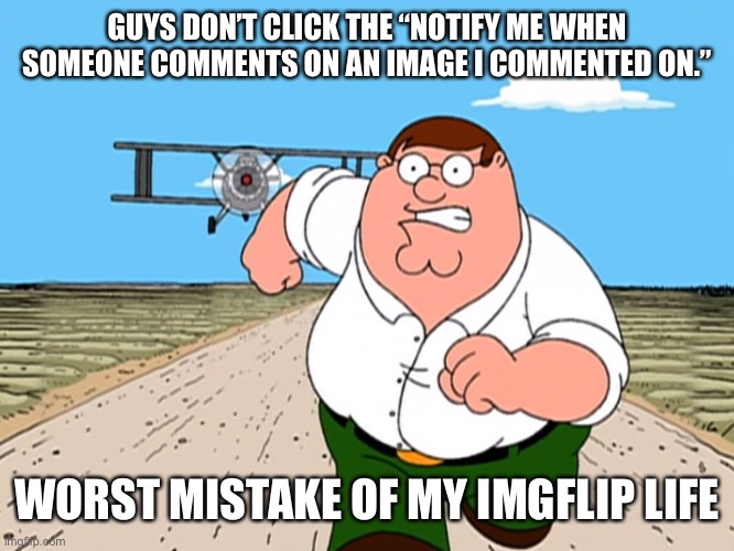 Don’t do it | GUYS DON’T CLICK THE “NOTIFY ME WHEN SOMEONE COMMENTS ON AN IMAGE I COMMENTED ON.”; WORST MISTAKE OF MY IMGFLIP LIFE | image tagged in peter griffin running away | made w/ Imgflip meme maker
