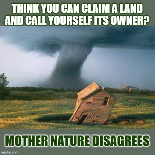 We only think we can own a body of water, some air or a piece of land | THINK YOU CAN CLAIM A LAND
AND CALL YOURSELF ITS OWNER? MOTHER NATURE DISAGREES | image tagged in nature,environment,climate change,think about it | made w/ Imgflip meme maker