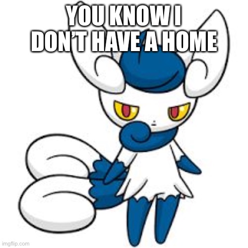 Meowstic | YOU KNOW I DON’T HAVE A HOME | image tagged in meowstic | made w/ Imgflip meme maker