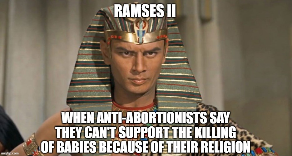 Anti-Abortion Hypocrisy | RAMSES II; WHEN ANTI-ABORTIONISTS SAY THEY CAN'T SUPPORT THE KILLING OF BABIES BECAUSE OF THEIR RELIGION | image tagged in pharoah,abortion,conservative hypocrisy,fake christians | made w/ Imgflip meme maker