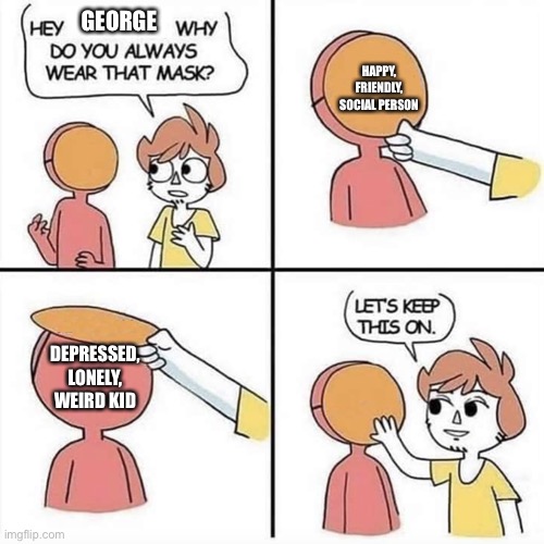 Ah yes, depression | GEORGE; HAPPY, FRIENDLY, SOCIAL PERSON; DEPRESSED, LONELY, WEIRD KID | image tagged in let's keep the mask on,depression,depression sadness hurt pain anxiety,sad | made w/ Imgflip meme maker