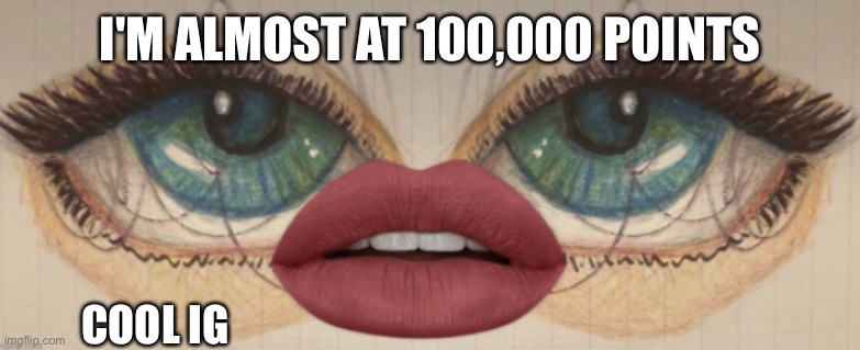 r | I'M ALMOST AT 100,000 POINTS; COOL IG | made w/ Imgflip meme maker