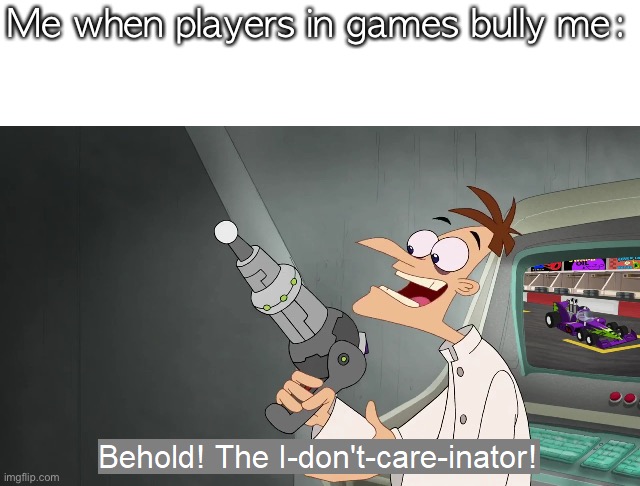 the i don't care inator | Me when players in games bully me: | image tagged in the i don't care inator | made w/ Imgflip meme maker