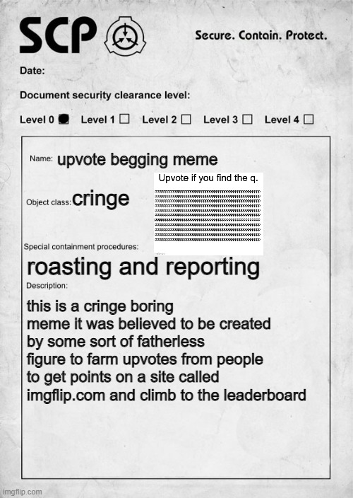 scp documents | upvote begging meme; cringe; roasting and reporting; this is a cringe boring meme it was believed to be created by some sort of fatherless figure to farm upvotes from people to get points on a site called imgflip.com and climb to the leaderboard | image tagged in scp document | made w/ Imgflip meme maker