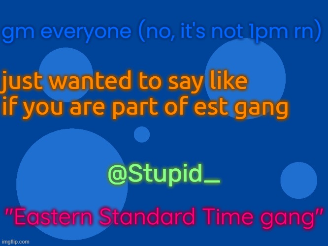 Stupid_official temp 1 | gm everyone (no, it's not 1pm rn); just wanted to say like if you are part of est gang; @Stupid_; "Eastern Standard Time gang" | image tagged in stupid_official temp 1 | made w/ Imgflip meme maker